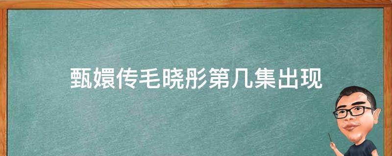 甄嬛传毛晓彤第几集出现 甄嬛传中毛晓彤第几集出现