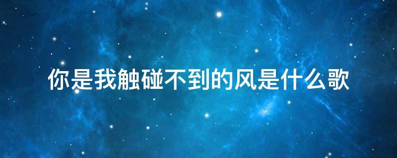 你是我触碰不到的风是什么歌 歌词你是我触碰不到的风是什么歌