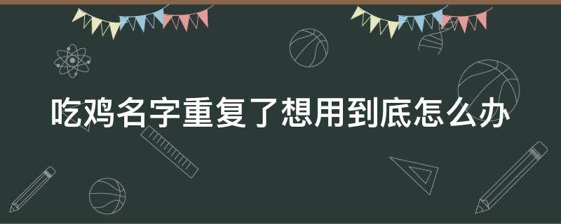 吃鸡名字重复了想用到底怎么办 吃鸡名字重复了怎么办?