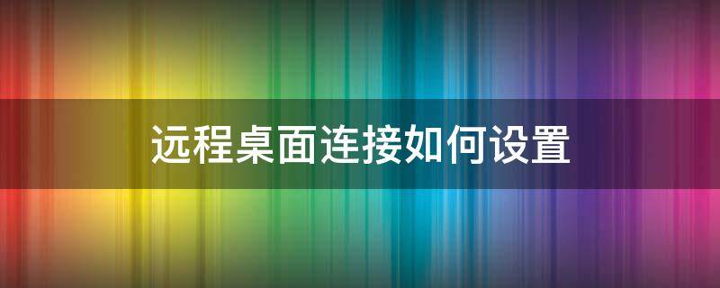 远程桌面连接如何设置 远程桌面连接如何设置外网远程