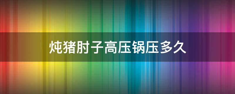 炖猪肘子高压锅压多久 炖猪肘子用高压锅多长时间