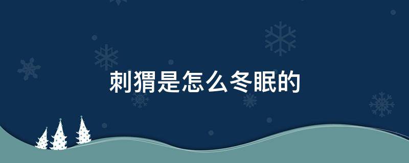 刺猬是怎么冬眠的 刺猬是怎么冬眠的?