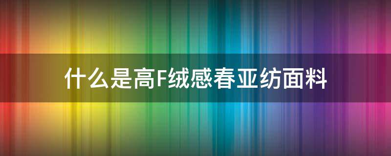 什么是高F绒感春亚纺面料 高弹春亚纺是什么布