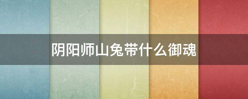 阴阳师山兔带什么御魂 山兔应该用什么御魂