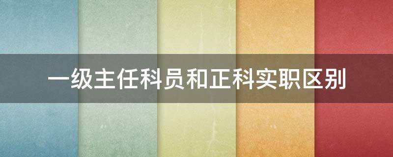一级主任科员和正科实职区别 实职正科级和一级主任科员的区别