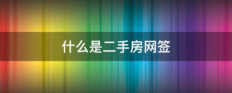 什么是二手房网签 什么是二手房网签合同