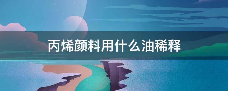 丙烯颜料用什么油稀释 丙烯颜料可以用汽油稀释吗