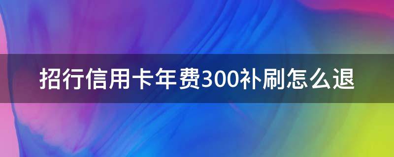 招行信用卡年费300补刷怎么退 招商银行补刷可以退回我的年费吗