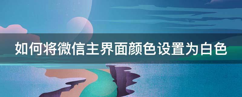 如何将微信主界面颜色设置为白色 微信界面怎么变成白色主题