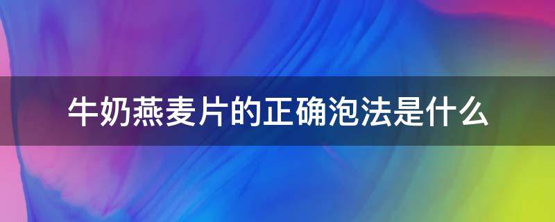 牛奶燕麦片的正确泡法是什么 燕麦片是用牛奶泡还是开水泡