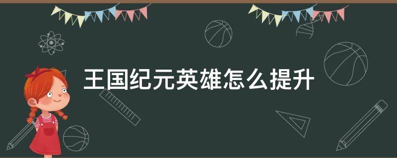 王国纪元英雄怎么提升（王国纪元英雄培养攻略）