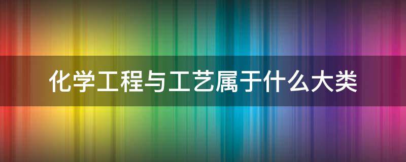 化学工程与工艺属于什么大类 化学工程与工艺属于什么大类公务员