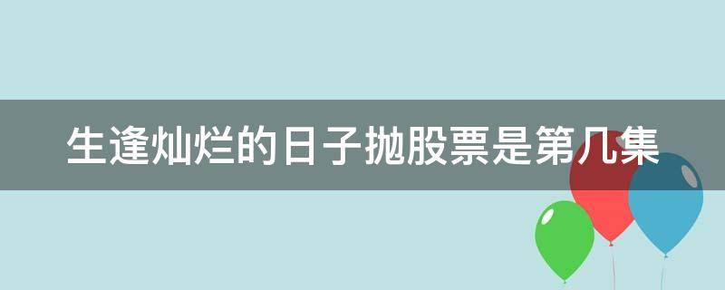 生逢灿烂的日子抛股票是第几集（生逢灿烂的日子时间线）