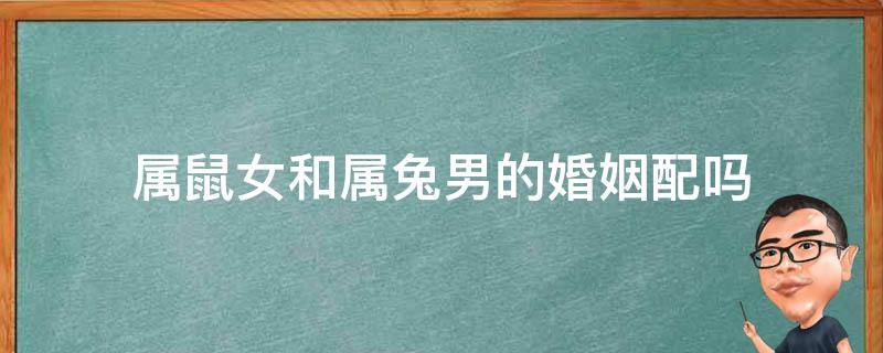 属鼠女和属兔男的婚姻配吗（属鼠女和属兔男配婚姻好不好）