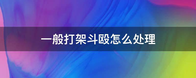 一般打架斗殴怎么处理（打架斗殴一般怎么处理?）