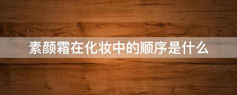 素颜霜在化妆中的顺序是什么 素颜霜 顺序