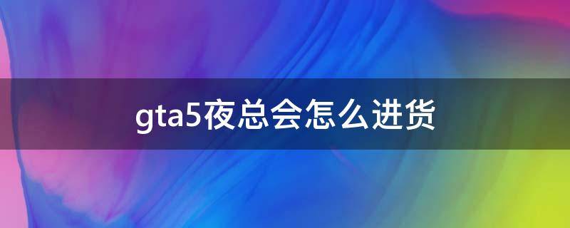 gta5夜总会怎么进货（gta5夜总会怎么进货快）