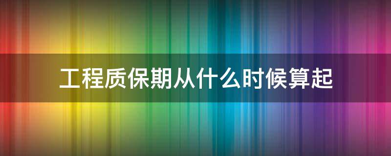 工程质保期从什么时候算起 工程质保期是从什么时候算起