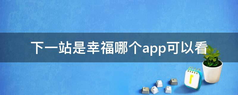 下一站是幸福哪个app可以看（下一站是幸福哪个app可以看完整版）