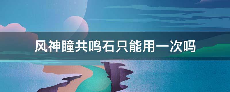 风神瞳共鸣石只能用一次吗 风神瞳共鸣石一次能找几个