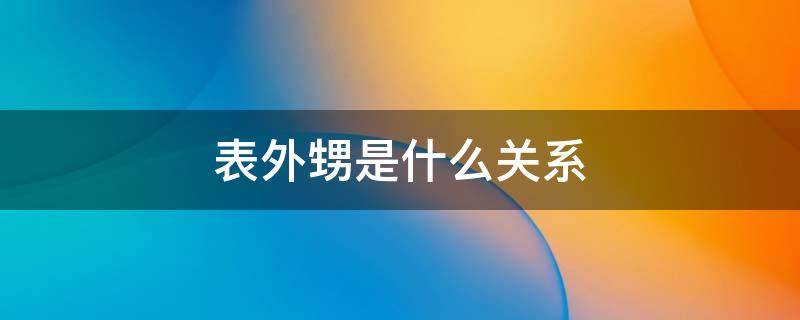 表外甥是什么关系 表外甥是什么亲戚关系