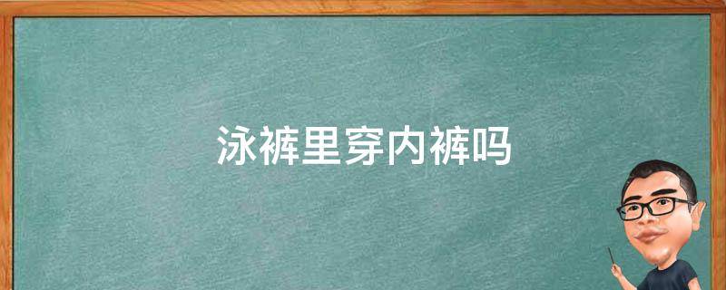 泳裤里穿内裤吗 泳裤里面需要穿内裤吗?