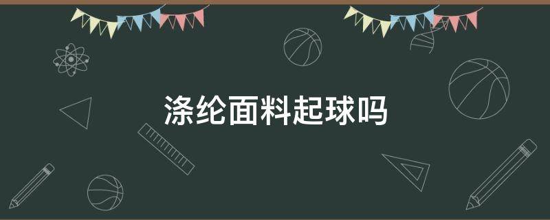 涤纶面料起球吗 90%涤纶面料起球吗