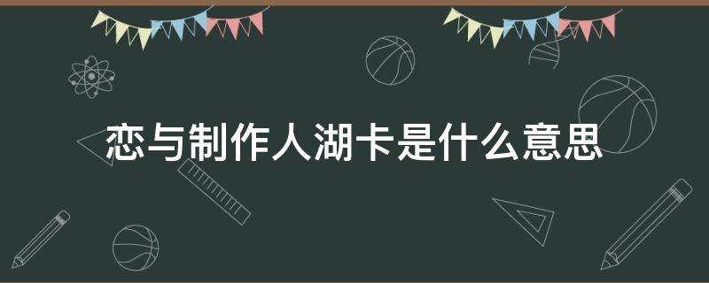恋与制作人湖卡是什么意思 恋与制作人湖卡有哪些