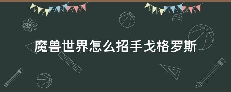 魔兽世界怎么招手戈格罗斯 向戈格罗斯招手任务怎么做