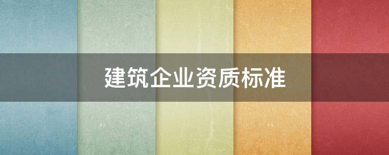 建筑企业资质标准 建筑企业资质标准什么时候实施