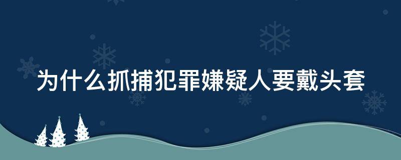 为什么抓捕犯罪嫌疑人要戴头套（为什么抓捕犯罪嫌疑人要戴头套呢）