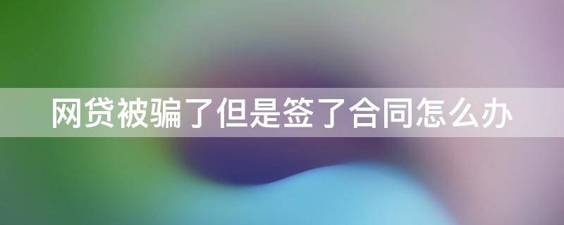 网贷被骗了但是签了合同怎么办 网贷被骗签了合同需要还款吗