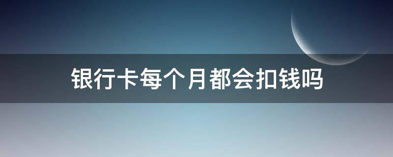 银行卡每个月都会扣钱吗 农业银行卡每个月都会扣钱吗