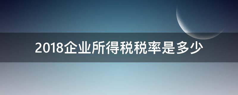 2018企业所得税税率是多少 企业所得税税率表2018