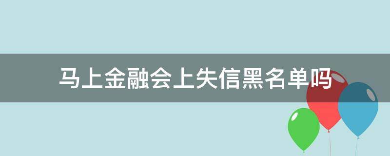 马上金融会上失信黑名单吗（马上金融会上征信黑名单吗）