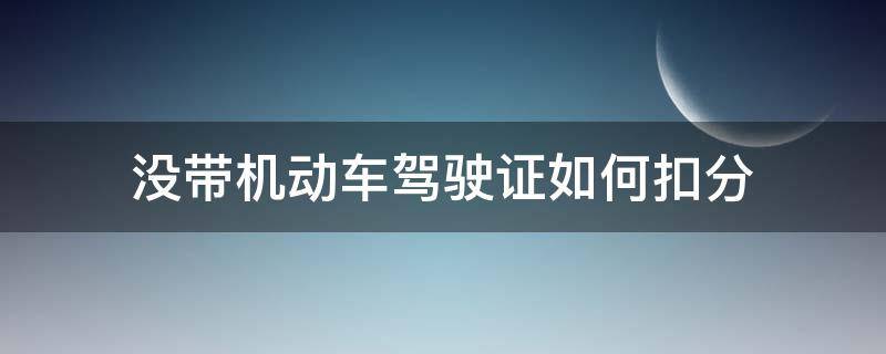 没带机动车驾驶证如何扣分（驾驶机动车没带驾驶证扣分吗）