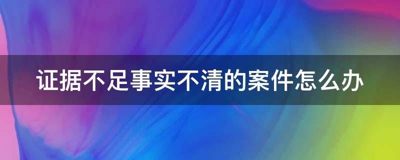 证据不足事实不清的案件怎么办 证据不足事实不清的案件怎么办发回重审