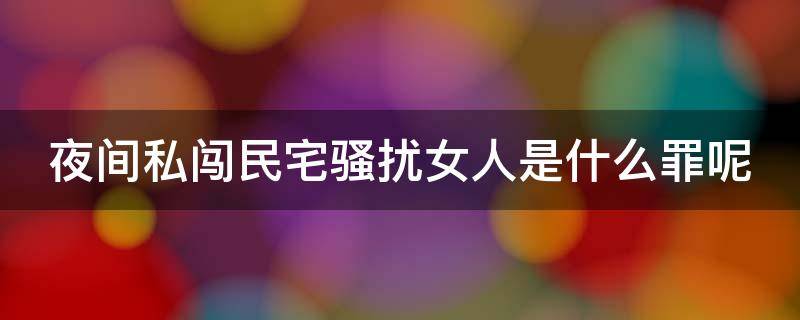 夜间私闯民宅骚扰女人是什么罪呢（夜间私闯民宅骚扰女人是什么罪呢怎么判）