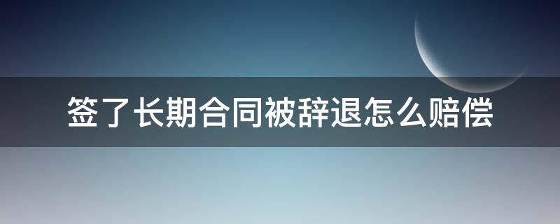 签了长期合同被辞退怎么赔偿 签了长期劳动合同公司辞退怎么赔