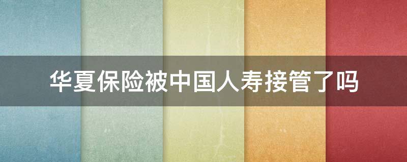 华夏保险被中国人寿接管了吗 华夏保险公司被中国人寿保险公司接管