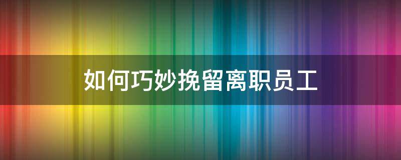 如何巧妙挽留离职员工（员工离职该如何挽留）