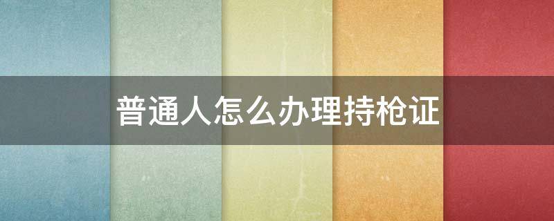 普通人怎么办理持枪证 普通人怎么办理持枪证多少钱