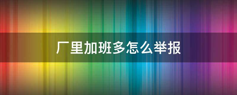厂里加班多怎么举报（怎么举报工厂加班多）