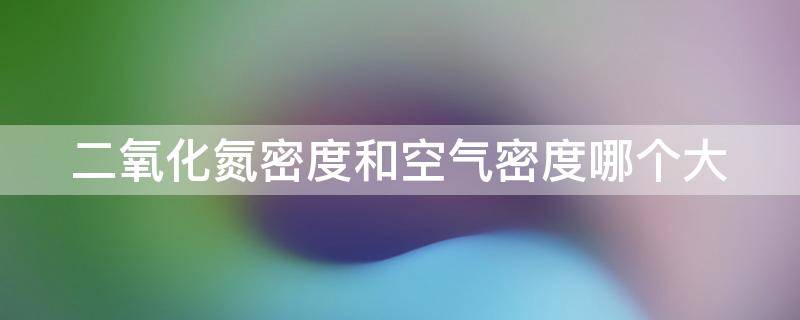 二氧化氮密度和空气密度哪个大（二氧化氮密度和空气密度哪个大）