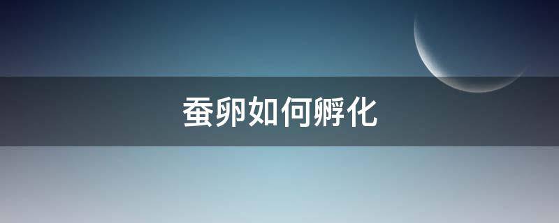 蚕卵如何孵化 蚕卵如何孵化出来