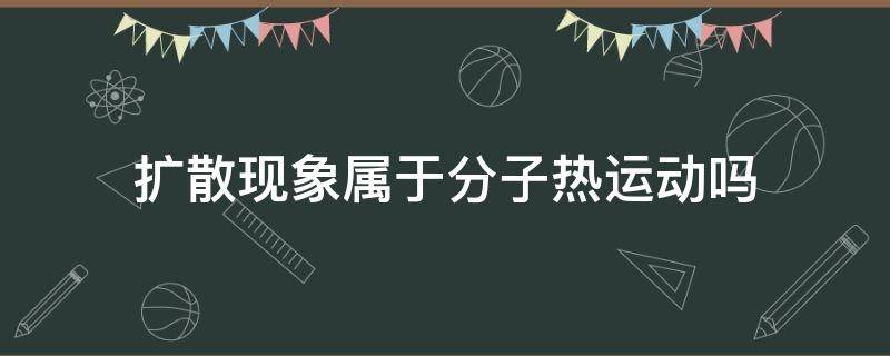 扩散现象属于分子热运动吗（扩散是分子热运动吗?）