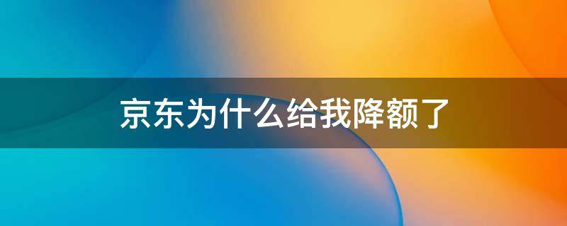 京东为什么给我降额了 京东为什么会降额