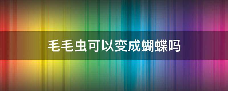 毛毛虫可以变成蝴蝶吗（绿色的毛毛虫可以变成蝴蝶吗）