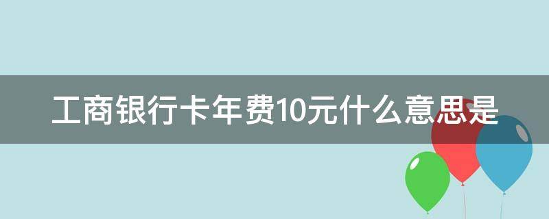 工商银行卡年费10元什么意思是（工商银行卡卡年费）