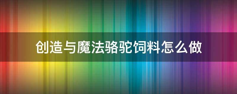 创造与魔法骆驼饲料怎么做（创造与魔法骆驼饲料怎么做图片）